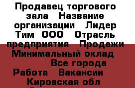 Продавец торгового зала › Название организации ­ Лидер Тим, ООО › Отрасль предприятия ­ Продажи › Минимальный оклад ­ 17 000 - Все города Работа » Вакансии   . Кировская обл.,Захарищево п.